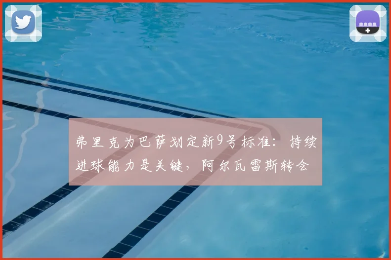 弗里克为巴萨划定新9号标准：持续进球能力是关键，阿尔瓦雷斯转会遇冷