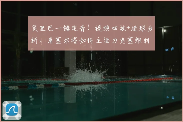 莫里巴一锤定音！视频回放+进球分析，看塞尔塔如何主场力克塞维利亚，西甲积分榜有何变化？