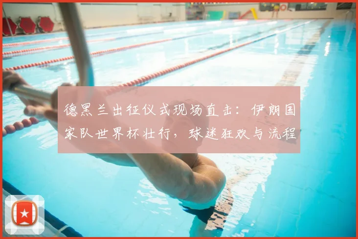 德黑兰出征仪式现场直击：伊朗国家队世界杯壮行，球迷狂欢与流程全解析