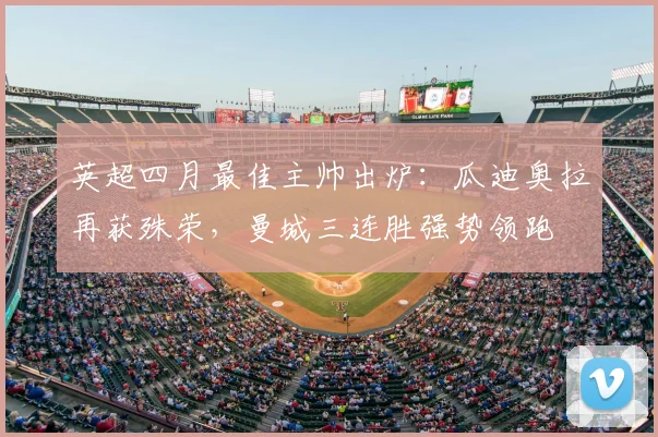 英超四月最佳主帅出炉：瓜迪奥拉再获殊荣，曼城三连胜强势领跑