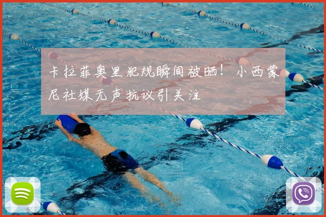 卡拉菲奥里犯规瞬间被晒！小西蒙尼社媒无声抗议引关注