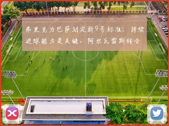 弗里克为巴萨划定新9号标准：持续进球能力是关键，阿尔瓦雷斯转会遇冷