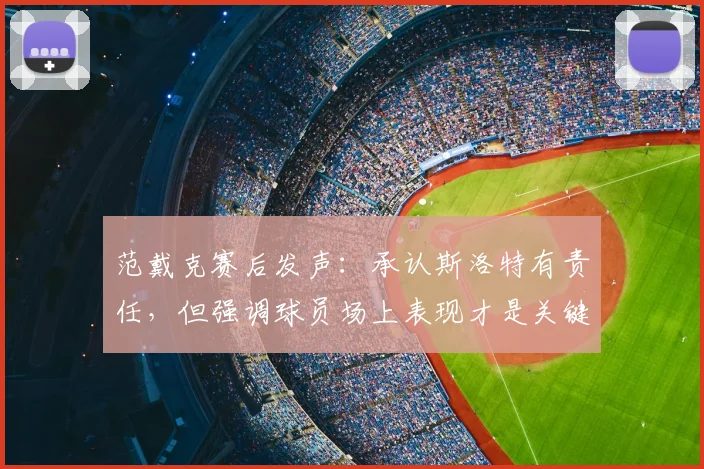 范戴克赛后发声：承认斯洛特有责任，但强调球员场上表现才是关键