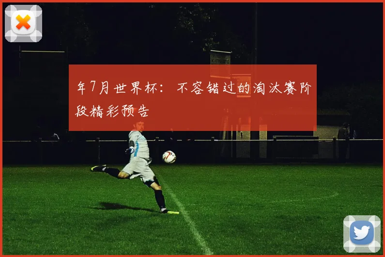 年7月世界杯：不容错过的淘汰赛阶段精彩预告