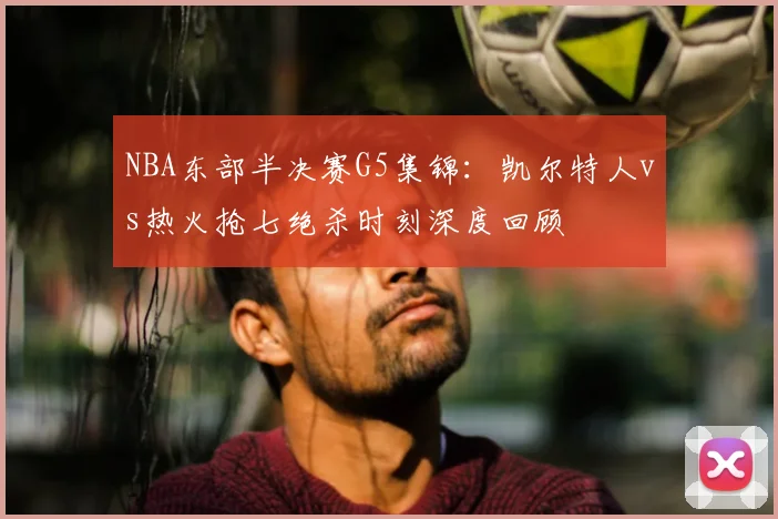 NBA东部半决赛G5集锦:凯尔特人vs热火抢七绝杀时刻深度回顾