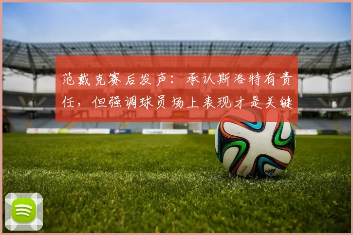 范戴克赛后发声：承认斯洛特有责任，但强调球员场上表现才是关键