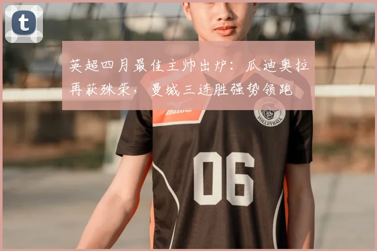 英超四月最佳主帅出炉：瓜迪奥拉再获殊荣，曼城三连胜强势领跑